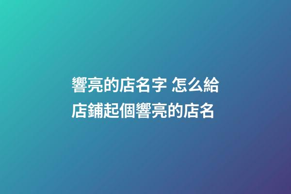 響亮的店名字 怎么給店鋪起個響亮的店名-第1張-店鋪起名-玄機派